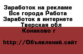 Заработок на рекламе - Все города Работа » Заработок в интернете   . Тверская обл.,Конаково г.